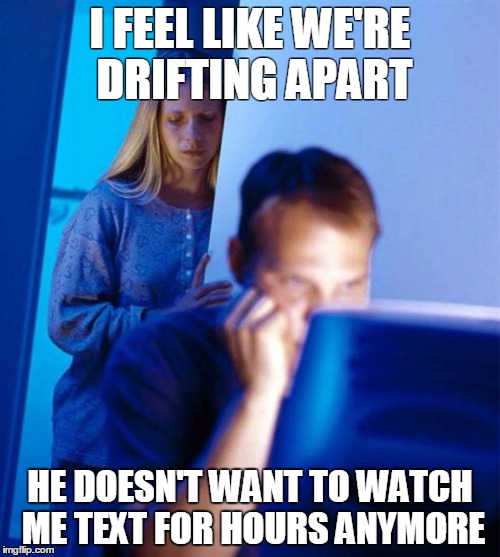 Redditor's Wife Meme | I FEEL LIKE WE'RE DRIFTING APART; HE DOESN'T WANT TO WATCH ME TEXT FOR HOURS ANYMORE | image tagged in memes,redditors wife | made w/ Imgflip meme maker