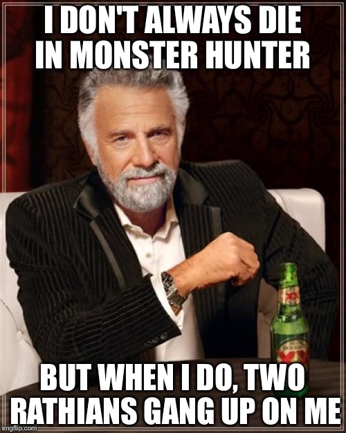 The Most Interesting Man In The World | I DON'T ALWAYS DIE IN MONSTER HUNTER; BUT WHEN I DO, TWO RATHIANS GANG UP ON ME | image tagged in memes,the most interesting man in the world | made w/ Imgflip meme maker