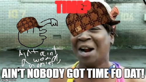 Ain't Nobody Got Time For That | TIME? AIN'T NOBODY GOT TIME FO DAT! | image tagged in memes,aint nobody got time for that,scumbag | made w/ Imgflip meme maker