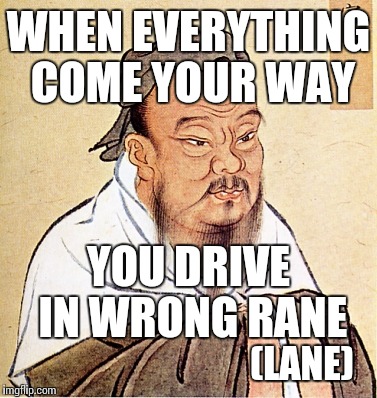Confucius Says | WHEN EVERYTHING COME YOUR WAY; YOU DRIVE IN WRONG RANE; (LANE) | image tagged in confucius says | made w/ Imgflip meme maker