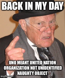 Back In My Day | BACK IN MY DAY; UNO MEANT UNITED NATION ORGANIZATION NOT UNIDENTIFIED NAUGHTY OBJECT | image tagged in memes,back in my day | made w/ Imgflip meme maker