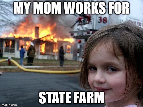 Disaster Girl Meme | MY MOM WORKS FOR; STATE FARM | image tagged in memes,disaster girl | made w/ Imgflip meme maker