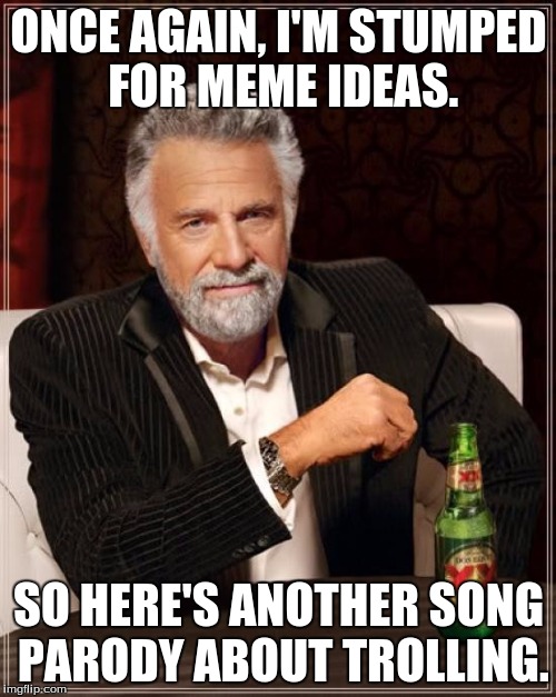 In the comments thou shall find "Hey, I'm Gonna Troll Ya," a parody of Hotel California. | ONCE AGAIN, I'M STUMPED FOR MEME IDEAS. SO HERE'S ANOTHER SONG PARODY ABOUT TROLLING. | image tagged in memes,the most interesting man in the world | made w/ Imgflip meme maker