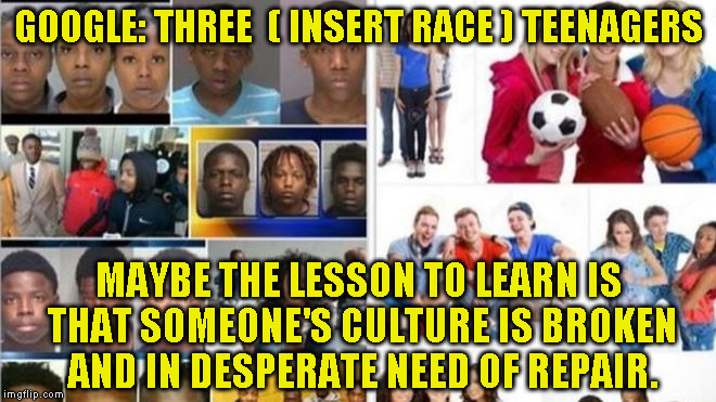 Three Teenagers | GOOGLE: THREE  ( INSERT RACE ) TEENAGERS; MAYBE THE LESSON TO LEARN IS THAT SOMEONE'S CULTURE IS BROKEN AND IN DESPERATE NEED OF REPAIR. | image tagged in three teenagers | made w/ Imgflip meme maker