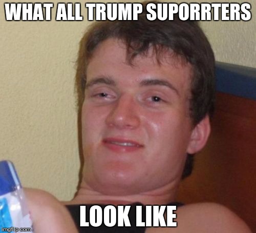 10 Guy | WHAT ALL TRUMP SUPORRTERS; LOOK LIKE | image tagged in memes,10 guy | made w/ Imgflip meme maker