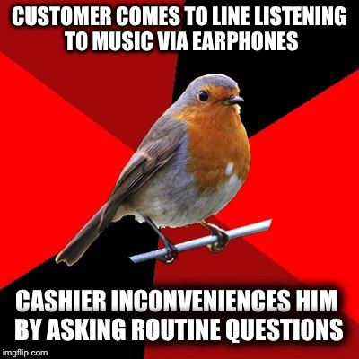 Cashier Life | CUSTOMER COMES TO LINE LISTENING TO MUSIC VIA EARPHONES; CASHIER INCONVENIENCES HIM BY ASKING ROUTINE QUESTIONS | image tagged in retail robin,customer service,funny | made w/ Imgflip meme maker