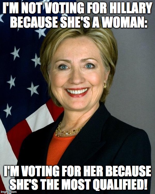 Hillary Clinton | I'M NOT VOTING FOR HILLARY BECAUSE SHE'S A WOMAN:; I'M VOTING FOR HER BECAUSE SHE'S THE MOST QUALIFIED! | image tagged in hillaryclinton | made w/ Imgflip meme maker