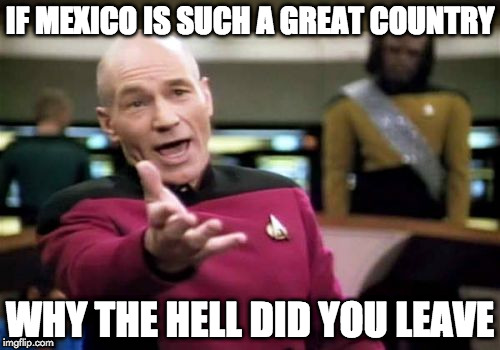 Picard Wtf | IF MEXICO IS SUCH A GREAT COUNTRY; WHY THE HELL DID YOU LEAVE | image tagged in memes,picard wtf,mexico | made w/ Imgflip meme maker