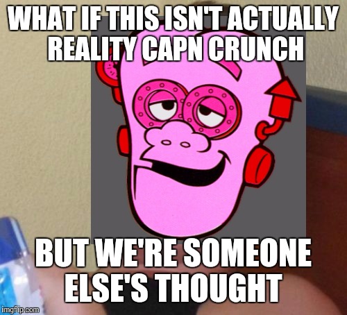 10 guy Franken Berry | WHAT IF THIS ISN'T ACTUALLY REALITY CAPN CRUNCH; BUT WE'RE SOMEONE ELSE'S THOUGHT | image tagged in 10 guy | made w/ Imgflip meme maker