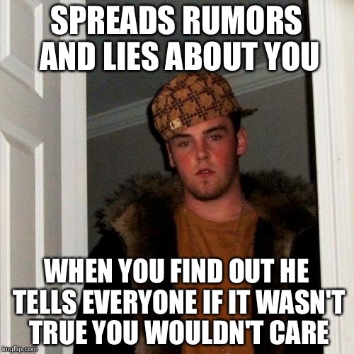 Scumbag Steve | SPREADS RUMORS AND LIES ABOUT YOU; WHEN YOU FIND OUT HE TELLS EVERYONE IF IT WASN'T TRUE YOU WOULDN'T CARE | image tagged in memes,scumbag steve | made w/ Imgflip meme maker