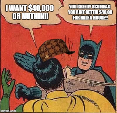 Batman Slapping Robin | I WANT $40,000 OR NUTHIN!! YOU GREEDY SCUMBAG YOU AINT GETTIN $40,00 FOR HALF A HOUSE!! | image tagged in memes,batman slapping robin,scumbag | made w/ Imgflip meme maker