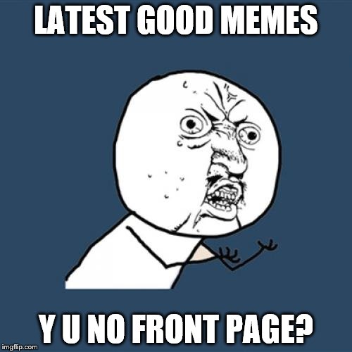 Y U No | LATEST GOOD MEMES; Y U NO FRONT PAGE? | image tagged in memes,y u no | made w/ Imgflip meme maker