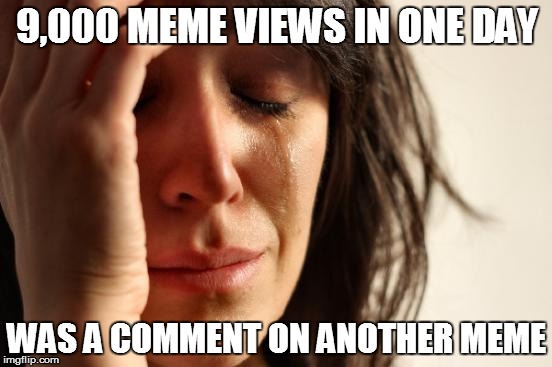 Reddit gets you views, but not necessarily upvotes | 9,000 MEME VIEWS IN ONE DAY; WAS A COMMENT ON ANOTHER MEME | image tagged in memes,first world problems,meme comments | made w/ Imgflip meme maker