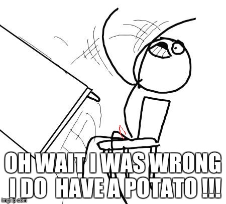Table Flip Guy | OH WAIT I WAS WRONG I DO  HAVE A POTATO !!! | image tagged in memes,table flip guy | made w/ Imgflip meme maker