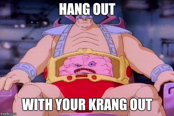 hang out... | HANG OUT; WITH YOUR KRANG OUT | image tagged in krang,tnmt,hang out | made w/ Imgflip meme maker