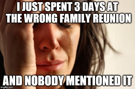 I thought Uncle Dick got breast implants | I JUST SPENT 3 DAYS AT THE WRONG FAMILY REUNION; AND NOBODY MENTIONED IT | image tagged in memes,first world problems | made w/ Imgflip meme maker