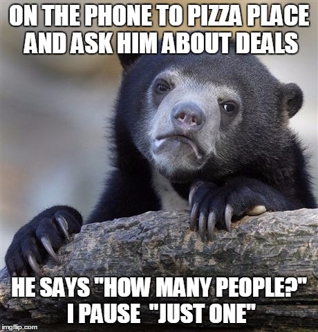 Confession Bear Meme | ON THE PHONE TO PIZZA PLACE AND ASK HIM ABOUT DEALS; HE SAYS "HOW MANY PEOPLE?" I PAUSE  "JUST ONE" | image tagged in memes,confession bear,AdviceAnimals | made w/ Imgflip meme maker