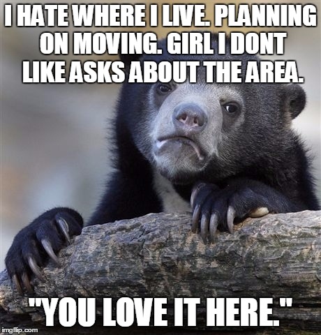 Confession Bear | I HATE WHERE I LIVE. PLANNING ON MOVING. GIRL I DONT LIKE ASKS ABOUT THE AREA. "YOU LOVE IT HERE." | image tagged in memes,confession bear | made w/ Imgflip meme maker