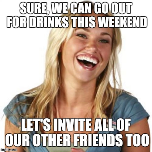 Friend Zone Fiona |  SURE, WE CAN GO OUT FOR DRINKS THIS WEEKEND; LET'S INVITE ALL OF OUR OTHER FRIENDS TOO | image tagged in memes,friend zone fiona | made w/ Imgflip meme maker