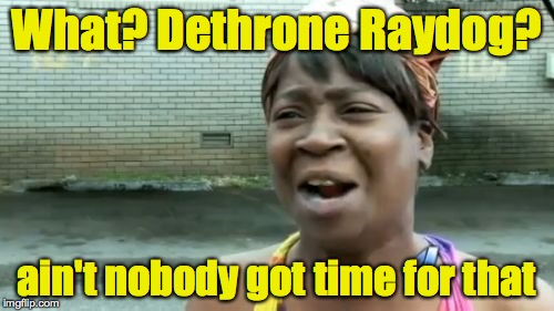 Ain't Nobody Got Time For That Meme | What? Dethrone Raydog? ain't nobody got time for that | image tagged in memes,aint nobody got time for that | made w/ Imgflip meme maker