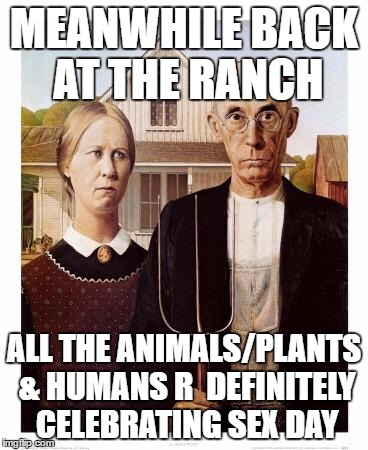 Farmers | MEANWHILE BACK AT THE RANCH; ALL THE ANIMALS/PLANTS & HUMANS R  DEFINITELY CELEBRATING SEX DAY | image tagged in farmers | made w/ Imgflip meme maker