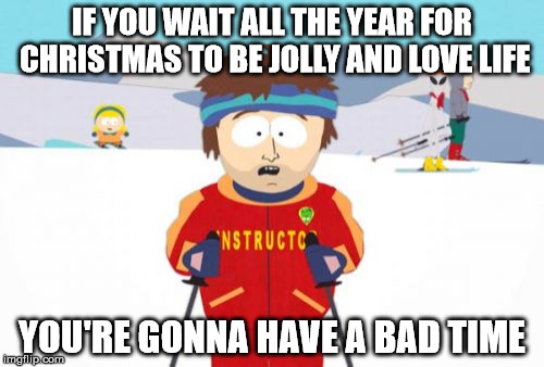 Super Cool Ski Instructor | IF YOU WAIT ALL THE YEAR FOR CHRISTMAS TO BE JOLLY AND LOVE LIFE; YOU'RE GONNA HAVE A BAD TIME | image tagged in memes,super cool ski instructor,funny,christmas,carol,snow | made w/ Imgflip meme maker