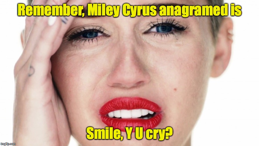 Remember, Miley Cyrus anagramed is Smile, Y U cry? | made w/ Imgflip meme maker