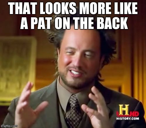 Ancient Aliens Meme | THAT LOOKS MORE LIKE A PAT ON THE BACK | image tagged in memes,ancient aliens | made w/ Imgflip meme maker