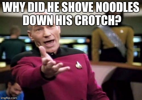 Picard Wtf Meme | WHY DID HE SHOVE NOODLES DOWN HIS CROTCH? | image tagged in memes,picard wtf | made w/ Imgflip meme maker