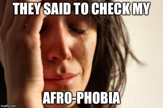 It goes hand in hand with that privilage thing. | THEY SAID TO CHECK MY; AFRO-PHOBIA | image tagged in memes,first world problems | made w/ Imgflip meme maker