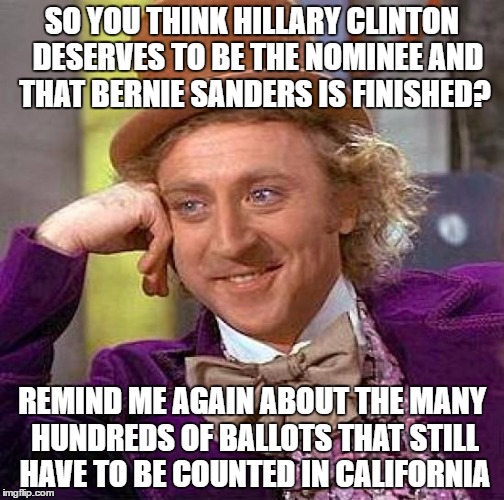 Bernie shouldn't drop out just yet, I'm just saying... | SO YOU THINK HILLARY CLINTON  DESERVES TO BE THE NOMINEE AND THAT BERNIE SANDERS IS FINISHED? REMIND ME AGAIN ABOUT THE MANY HUNDREDS OF BALLOTS THAT STILL HAVE TO BE COUNTED IN CALIFORNIA | image tagged in memes,creepy condescending wonka,bernie sanders,hilary clinton,president 2016,election 2016 | made w/ Imgflip meme maker
