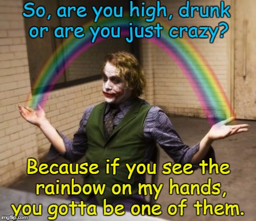 F*cking Crazy Joker | So, are you high, drunk or are you just crazy? Because if you see the rainbow on my hands, you gotta be one of them. | image tagged in memes,joker rainbow hands,shit happens,troll face colored,arrested,crazy bitch | made w/ Imgflip meme maker