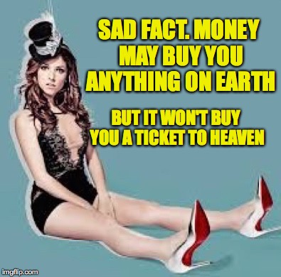 Laugh Anna Laugh | SAD FACT. MONEY MAY BUY YOU ANYTHING ON EARTH BUT IT WON'T BUY YOU A TICKET TO HEAVEN | image tagged in laugh anna laugh | made w/ Imgflip meme maker