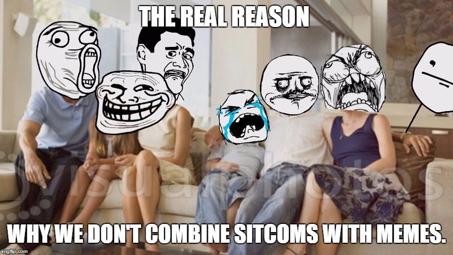 sitcoms and memes |  THE REAL REASON; WHY WE DON'T COMBINE SITCOMS WITH MEMES. | image tagged in rage face family | made w/ Imgflip meme maker