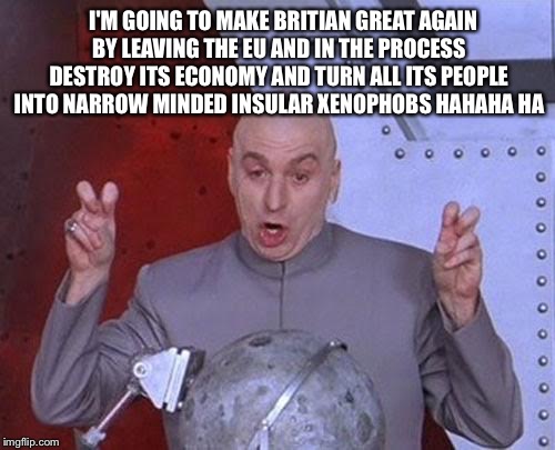 Dr Evil Laser |  I'M GOING TO MAKE BRITIAN GREAT AGAIN BY LEAVING THE EU AND IN THE PROCESS DESTROY ITS ECONOMY AND TURN ALL ITS PEOPLE INTO NARROW MINDED INSULAR XENOPHOBS HAHAHA HA | image tagged in memes,dr evil laser | made w/ Imgflip meme maker