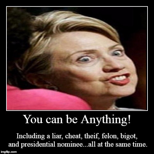 They did say we can be anything... | You can be Anything! | Including a liar, cheat, theif, felon, bigot, and presidential nominee...all at the same time. | image tagged in funny,demotivationals,memes,election 2016,wtf | made w/ Imgflip demotivational maker