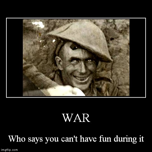 WAR | Who says you can't have fun during it | image tagged in funny,demotivationals | made w/ Imgflip demotivational maker