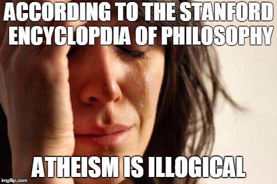 First World Problems Meme | ACCORDING TO THE STANFORD ENCYCLOPDIA OF PHILOSOPHY; ATHEISM IS ILLOGICAL | image tagged in memes,first world problems | made w/ Imgflip meme maker