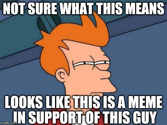 Futurama Fry Meme | NOT SURE WHAT THIS MEANS LOOKS LIKE THIS IS A MEME IN SUPPORT OF THIS GUY | image tagged in memes,futurama fry | made w/ Imgflip meme maker