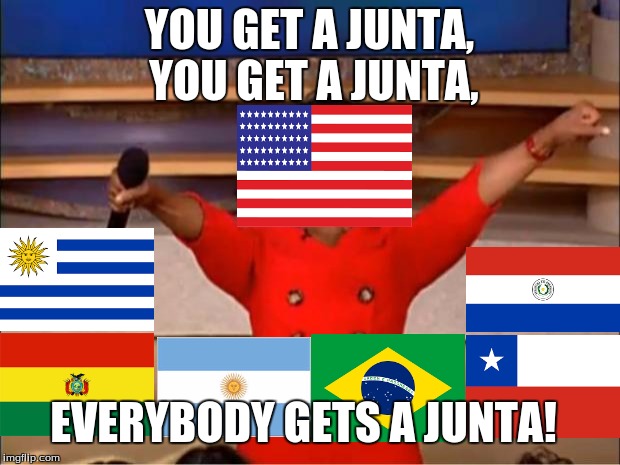 Operation Condor | YOU GET A JUNTA, YOU GET A JUNTA, EVERYBODY GETS A JUNTA! | image tagged in memes,oprah you get a | made w/ Imgflip meme maker