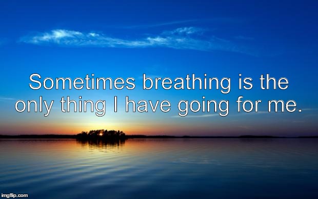 Inspirational Quote | Sometimes breathing is the only thing I have going for me. | image tagged in inspirational quote | made w/ Imgflip meme maker
