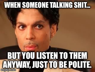 WHEN SOMEONE TALKING SHIT... BUT YOU LISTEN TO THEM ANYWAY, JUST TO BE POLITE. | image tagged in prince | made w/ Imgflip meme maker