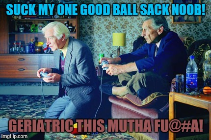 SUCK MY ONE GOOD BALL SACK NOOB! GERIATRIC THIS MUTHA FU@#A! | made w/ Imgflip meme maker