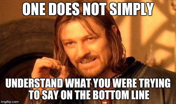 One Does Not Simply Meme | ONE DOES NOT SIMPLY UNDERSTAND WHAT YOU WERE TRYING TO SAY ON THE BOTTOM LINE | image tagged in memes,one does not simply | made w/ Imgflip meme maker