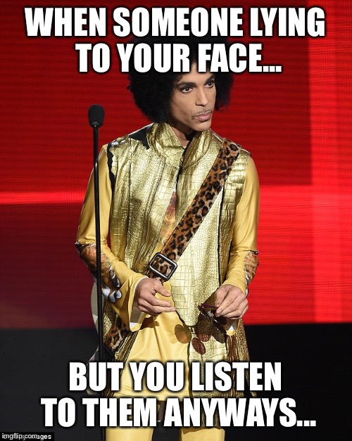WHEN SOMEONE LYING TO YOUR FACE... BUT YOU LISTEN TO THEM ANYWAYS... | image tagged in prince | made w/ Imgflip meme maker