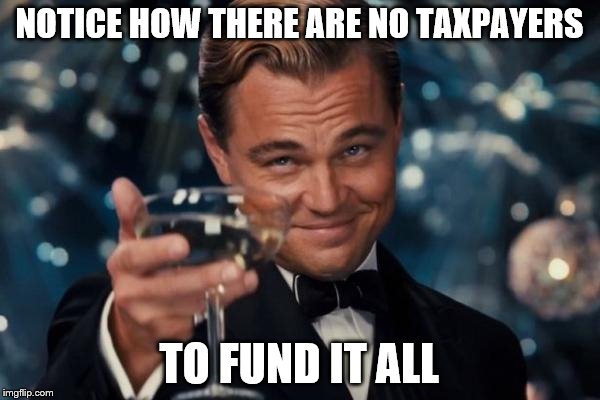 Leonardo Dicaprio Cheers Meme | NOTICE HOW THERE ARE NO TAXPAYERS TO FUND IT ALL | image tagged in memes,leonardo dicaprio cheers | made w/ Imgflip meme maker