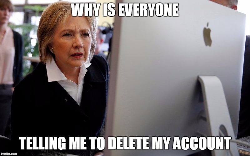 hillary computer | WHY IS EVERYONE; TELLING ME TO DELETE MY ACCOUNT | image tagged in hillary computer,AdviceAnimals | made w/ Imgflip meme maker