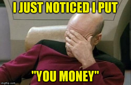 Captain Picard Facepalm Meme | I JUST NOTICED I PUT "YOU MONEY" | image tagged in memes,captain picard facepalm | made w/ Imgflip meme maker