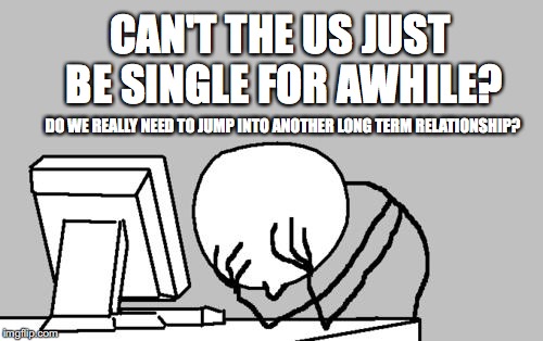 Computer Guy Facepalm Meme | CAN'T THE US JUST BE SINGLE FOR AWHILE? DO WE REALLY NEED TO JUMP INTO ANOTHER LONG TERM RELATIONSHIP? | image tagged in memes,computer guy facepalm | made w/ Imgflip meme maker