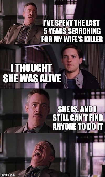 Spiderman Laugh Meme | I'VE SPENT THE LAST 5 YEARS SEARCHING FOR MY WIFE'S KILLER; I THOUGHT SHE WAS ALIVE; SHE IS. AND I STILL CAN'T FIND ANYONE TO DO IT | image tagged in memes,spiderman laugh | made w/ Imgflip meme maker